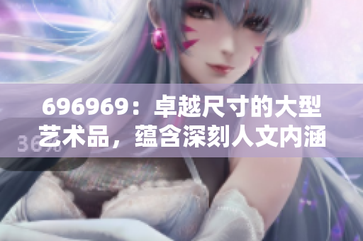 696969：卓越尺寸的大型藝術(shù)品，蘊(yùn)含深刻人文內(nèi)涵