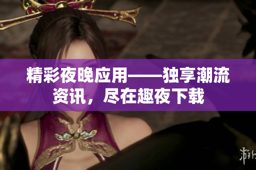 精彩夜晚應(yīng)用——獨享潮流資訊，盡在趣夜下載