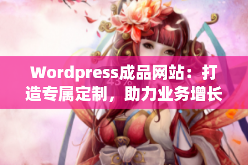 Wordpress成品網(wǎng)站：打造專屬定制，助力業(yè)務(wù)增長