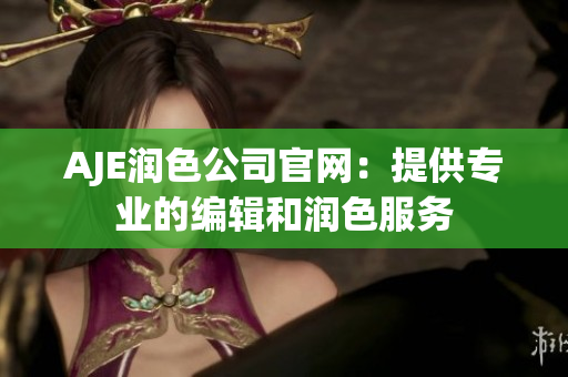 AJE潤色公司官網(wǎng)：提供專業(yè)的編輯和潤色服務(wù)