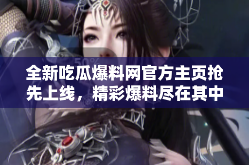 全新吃瓜爆料網(wǎng)官方主頁搶先上線，精彩爆料盡在其中！