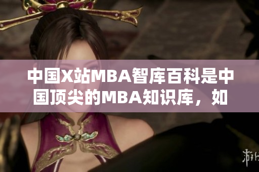 中國X站MBA智庫百科是中國頂尖的MBA知識庫，如何更好地掌握其中的知識？