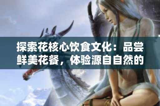探索花核心飲食文化：品嘗鮮美花餐，體驗(yàn)源自自然的美味