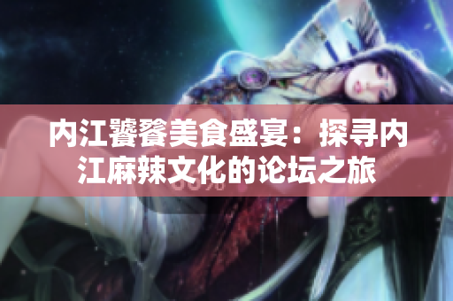 內(nèi)江饕餮美食盛宴：探尋內(nèi)江麻辣文化的論壇之旅
