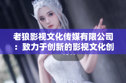 老狼影視文化傳媒有限公司：致力于創(chuàng)新的影視文化創(chuàng)作與傳播。