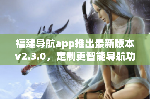 福建導(dǎo)航app推出最新版本v2.3.0，定制更智能導(dǎo)航功能