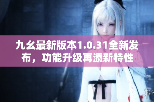 九幺最新版本1.0.31全新發(fā)布，功能升級再添新特性
