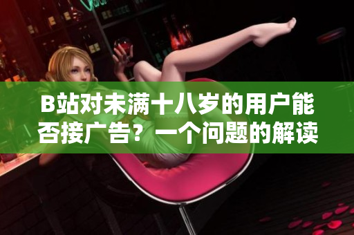 B站對(duì)未滿十八歲的用戶能否接廣告？一個(gè)問題的解讀