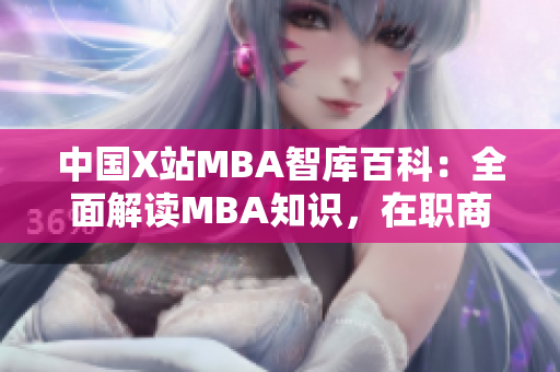 中國(guó)X站MBA智庫(kù)百科：全面解讀MBA知識(shí)，在職商業(yè)精英的必備智囊團(tuán)