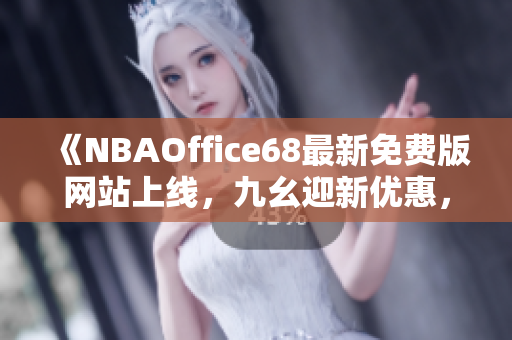 《NBAOffice68最新免費版網(wǎng)站上線，九幺迎新優(yōu)惠，全新體育資訊等您瀏覽》