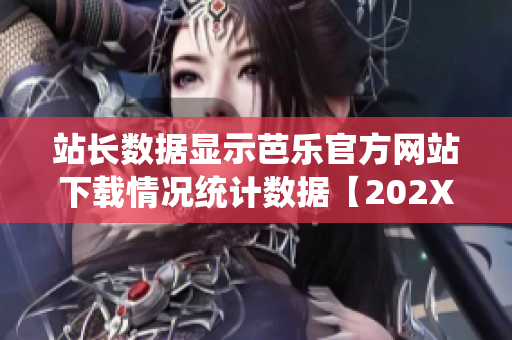 站長數(shù)據(jù)顯示芭樂官方網(wǎng)站下載情況統(tǒng)計(jì)數(shù)據(jù)【202X年最新版】