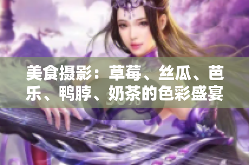 美食攝影：草莓、絲瓜、芭樂、鴨脖、奶茶的色彩盛宴