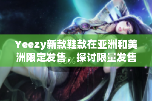 Yeezy新款鞋款在亞洲和美洲限定發(fā)售，探討限量發(fā)售的獨(dú)特魅力