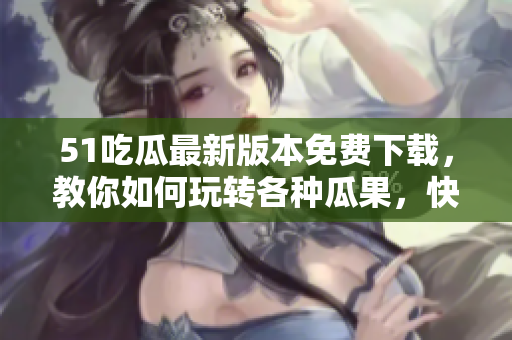 51吃瓜最新版本免費下載，教你如何玩轉(zhuǎn)各種瓜果，快來體驗!