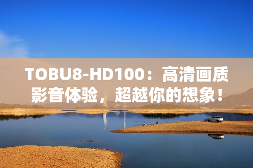 TOBU8-HD100：高清畫質(zhì)影音體驗(yàn)，超越你的想象！
