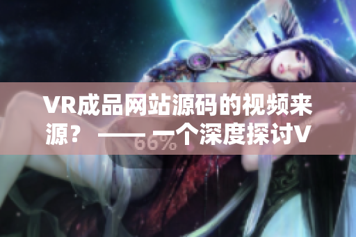 VR成品網(wǎng)站源碼的視頻來源？ —— 一個(gè)深度探討VR技術(shù)及網(wǎng)站制作的全新視角