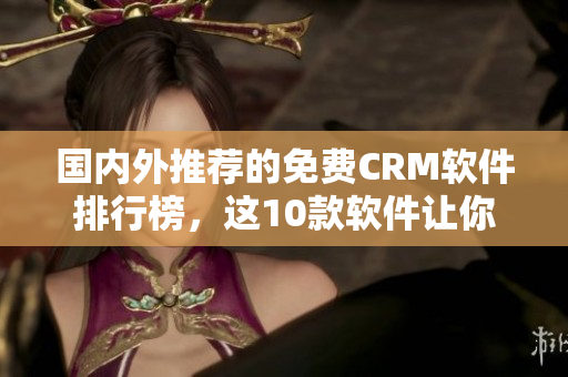國內(nèi)外推薦的免費(fèi)CRM軟件排行榜，這10款軟件讓你管理客戶更高效