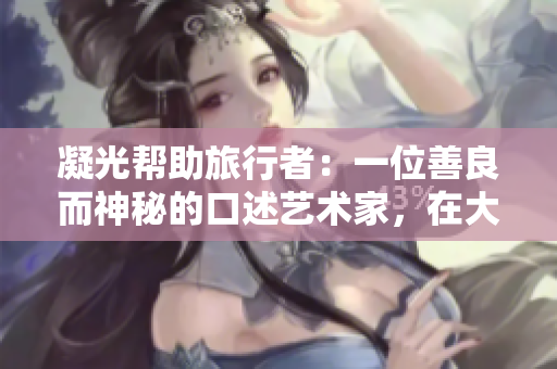 凝光幫助旅行者：一位善良而神秘的口述藝術(shù)家，在大山深處提供心靈指引