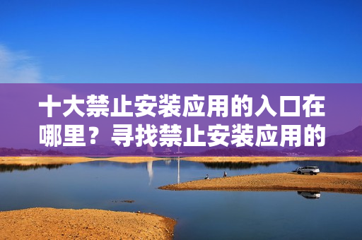十大禁止安裝應(yīng)用的入口在哪里？尋找禁止安裝應(yīng)用的十大隱藏入口