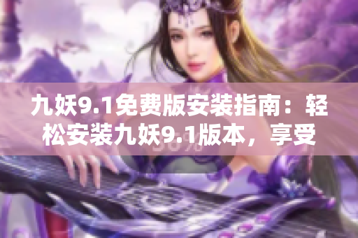 九妖9.1免費版安裝指南：輕松安裝九妖9.1版本，享受更多免費特色服務(wù)