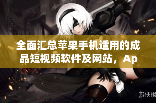 全面匯總蘋果手機(jī)適用的成品短視頻軟件及網(wǎng)站，App Store應(yīng)用推薦大全