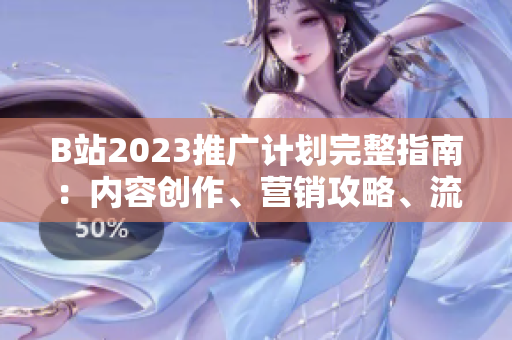 B站2023推廣計劃完整指南：內(nèi)容創(chuàng)作、營銷攻略、流量獲取全方位解析