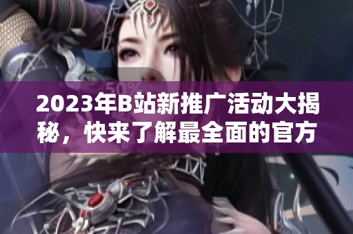 2023年B站新推廣活動(dòng)大揭秘，快來(lái)了解最全面的官方動(dòng)態(tài)