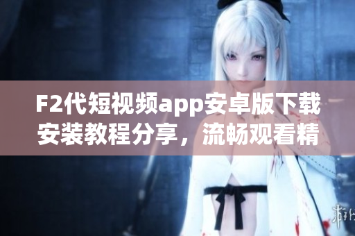 F2代短視頻app安卓版下載安裝教程分享，流暢觀看精彩短視頻