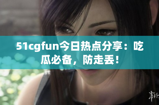 51cgfun今日熱點(diǎn)分享：吃瓜必備，防走丟！