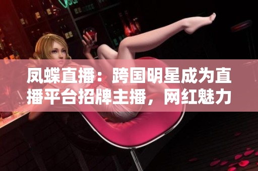 鳳蝶直播：跨國(guó)明星成為直播平臺(tái)招牌主播，網(wǎng)紅魅力引爆粉絲經(jīng)濟(jì)