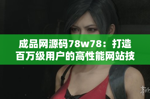 成品網(wǎng)源碼78w78：打造百萬(wàn)級(jí)用戶的高性能網(wǎng)站技術(shù)分享