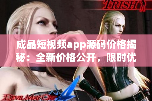 成品短視頻app源碼價(jià)格揭秘：全新價(jià)格公開，限時(shí)優(yōu)惠搶購(gòu)中