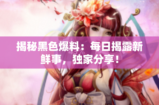 揭秘黑色爆料：每日揭露新鮮事，獨(dú)家分享！