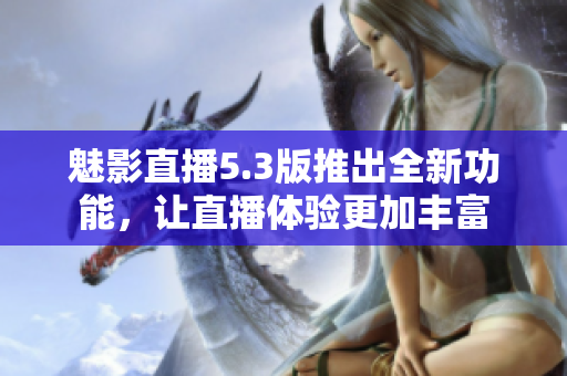 魅影直播5.3版推出全新功能，讓直播體驗(yàn)更加豐富