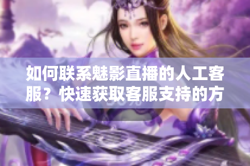 如何聯(lián)系魅影直播的人工客服？快速獲取客服支持的方法