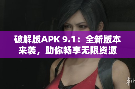 破解版APK 9.1：全新版本來襲，助你暢享無限資源
