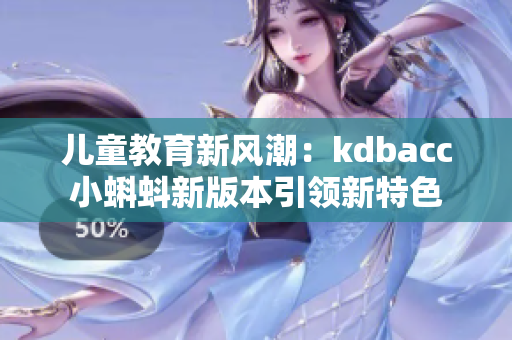 兒童教育新風(fēng)潮：kdbacc小蝌蚪新版本引領(lǐng)新特色