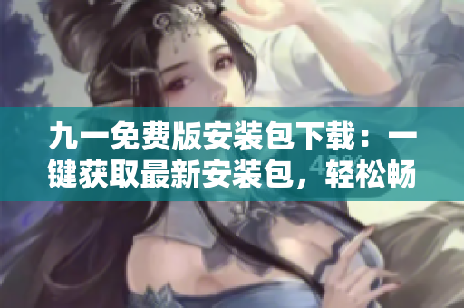 九一免費(fèi)版安裝包下載：一鍵獲取最新安裝包，輕松暢享免費(fèi)服務(wù)