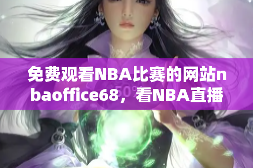 免費(fèi)觀看NBA比賽的網(wǎng)站nbaoffice68，看NBA直播就選這個(gè)網(wǎng)站