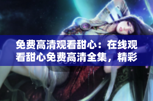 免費高清觀看甜心：在線觀看甜心免費高清全集，精彩不容錯過