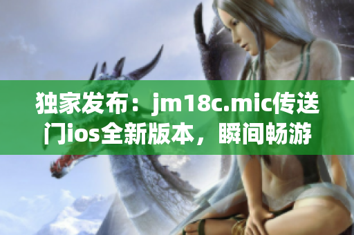 獨家發(fā)布：jm18c.mic傳送門ios全新版本，瞬間暢游異時空