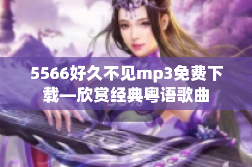 5566好久不見(jiàn)mp3免費(fèi)下載—欣賞經(jīng)典粵語(yǔ)歌曲