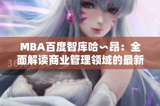 MBA百度智庫(kù)哈∽昂：全面解讀商業(yè)管理領(lǐng)域的最新趨勢(shì)、創(chuàng)新理念及實(shí)踐經(jīng)驗(yàn)