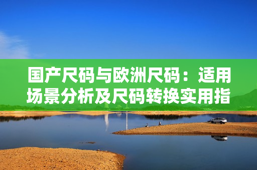 國產(chǎn)尺碼與歐洲尺碼：適用場景分析及尺碼轉(zhuǎn)換實(shí)用指南
