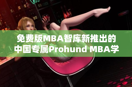 免費版MBA智庫新推出的中國專屬Prohund MBA學(xué)習(xí)平臺