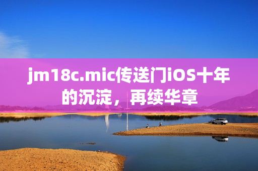 jm18c.mic傳送門(mén)iOS十年的沉淀，再續(xù)華章