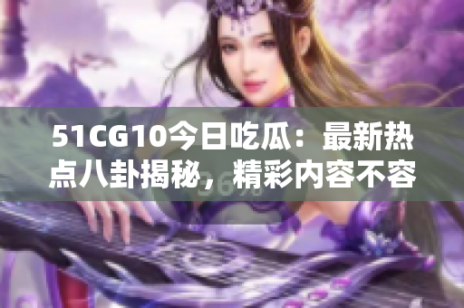 51CG10今日吃瓜：最新熱點八卦揭秘，精彩內(nèi)容不容錯過