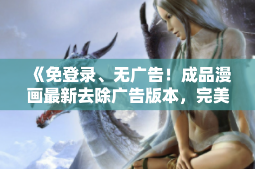 《免登錄、無廣告！成品漫畫最新去除廣告版本，完美無礙觀看的最佳選擇！》