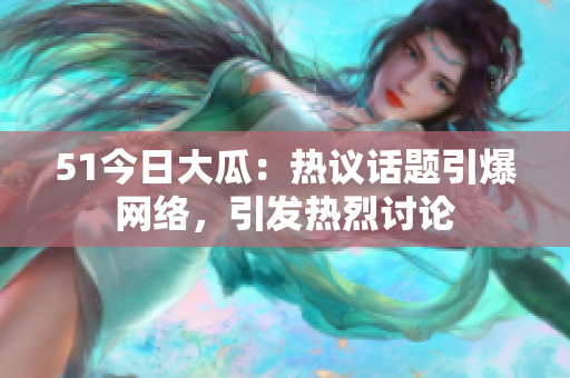 51今日大瓜：熱議話題引爆網(wǎng)絡(luò)，引發(fā)熱烈討論
