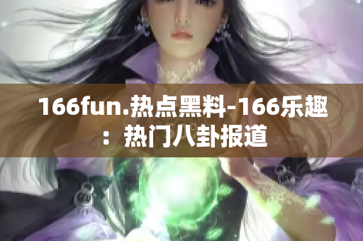 166fun.熱點黑料-166樂趣：熱門八卦報道